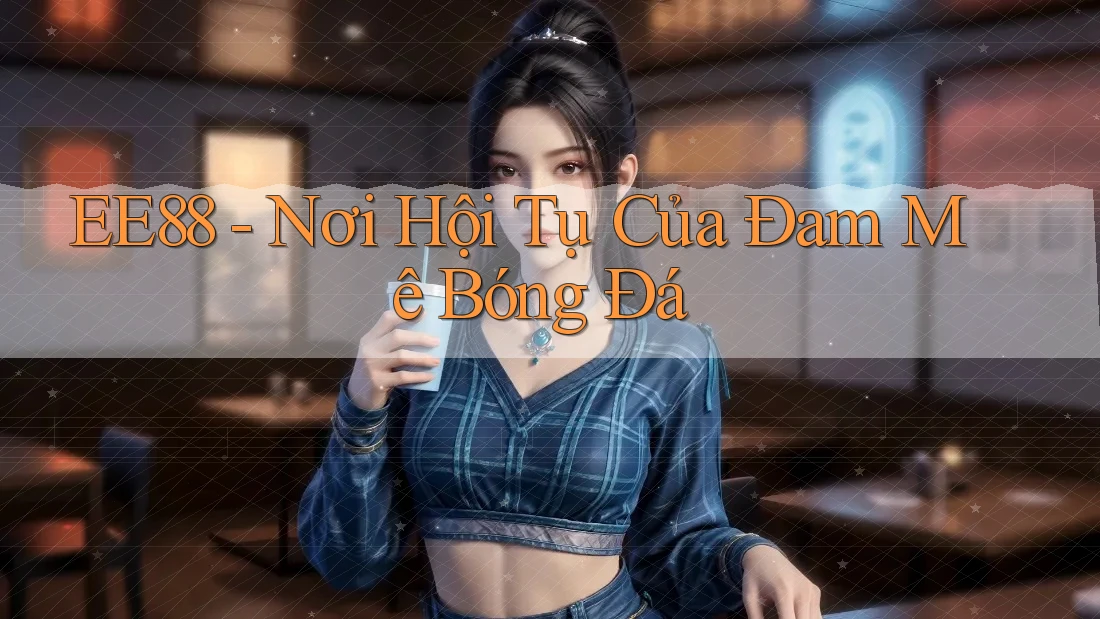 EE88 - Nơi Hội Tụ Của Đam Mê Bóng Đá