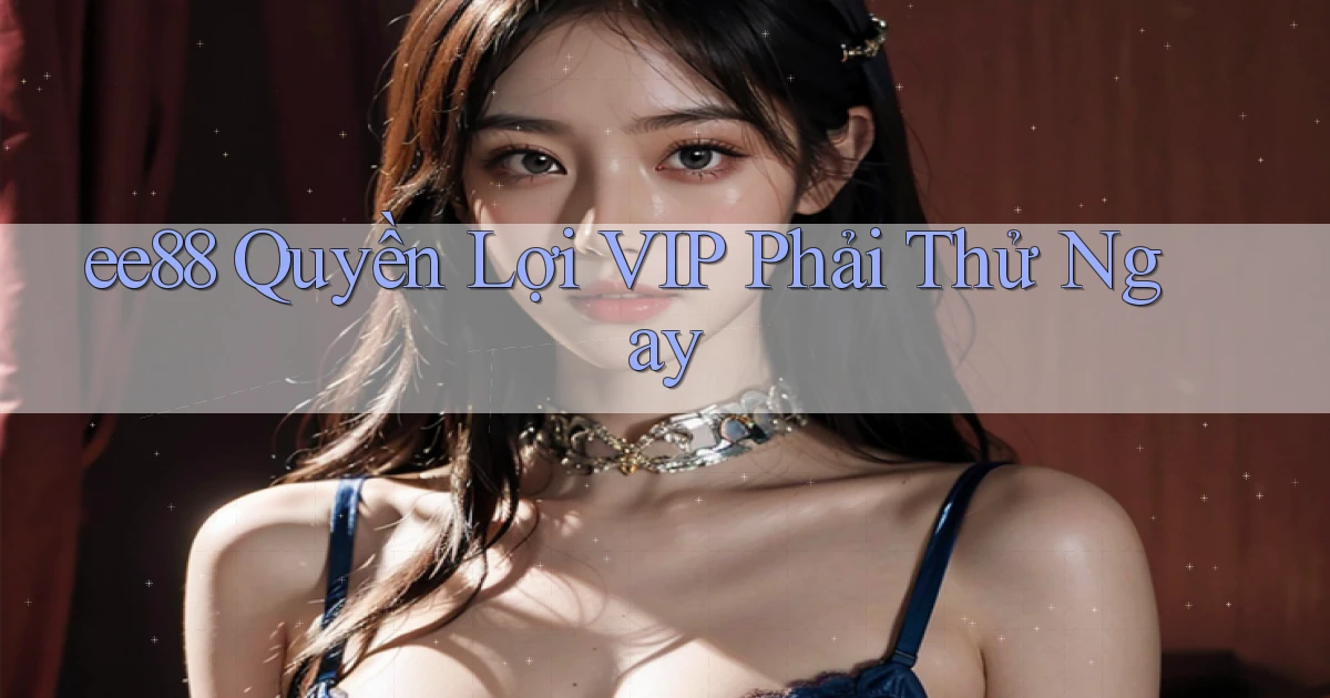 ee88 quyền lợi vip phải thử ngay