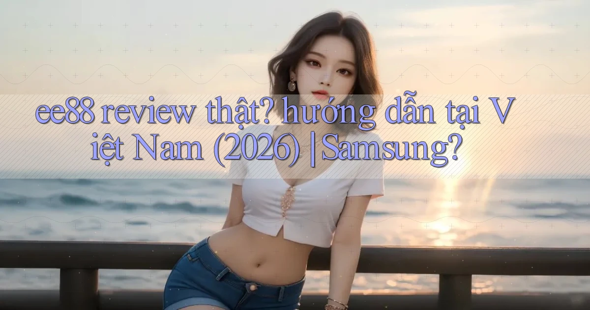 ee88 review thật hướng dẫn tại Việt Nam (2026) Samsung