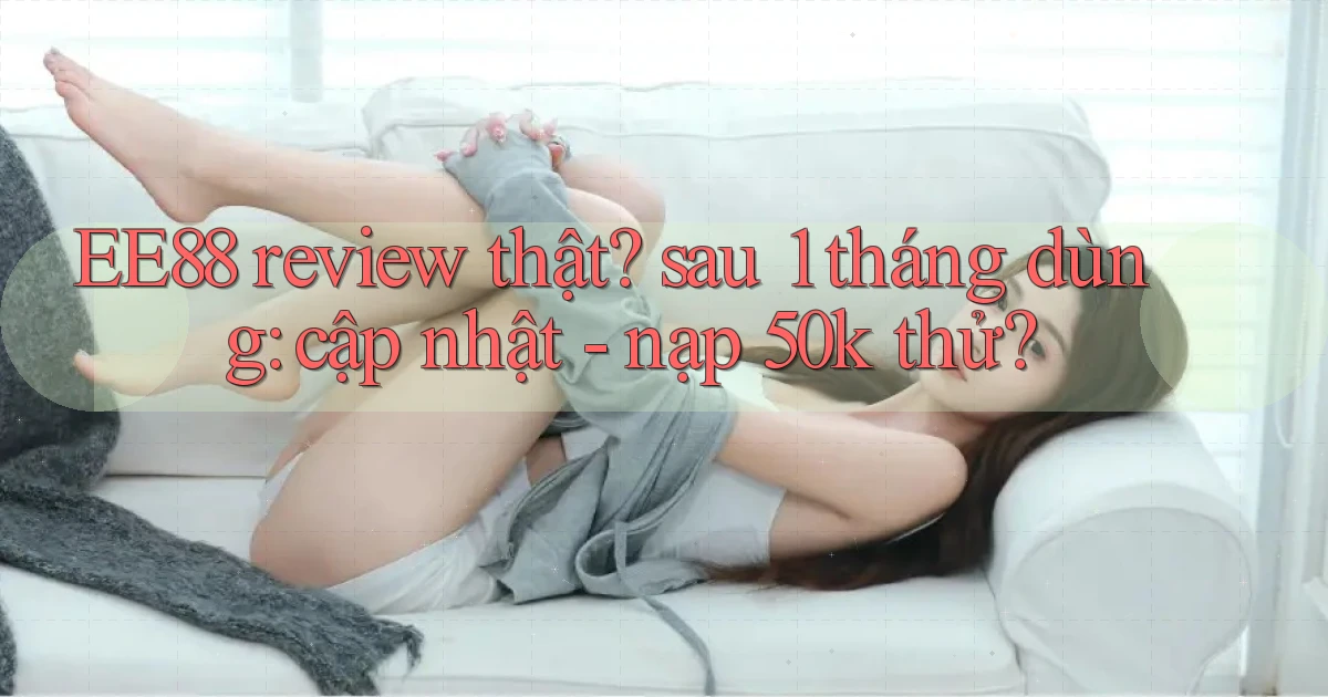 EE88 review thật sau 1 tháng dùng cập nhật   nạp 50k thử