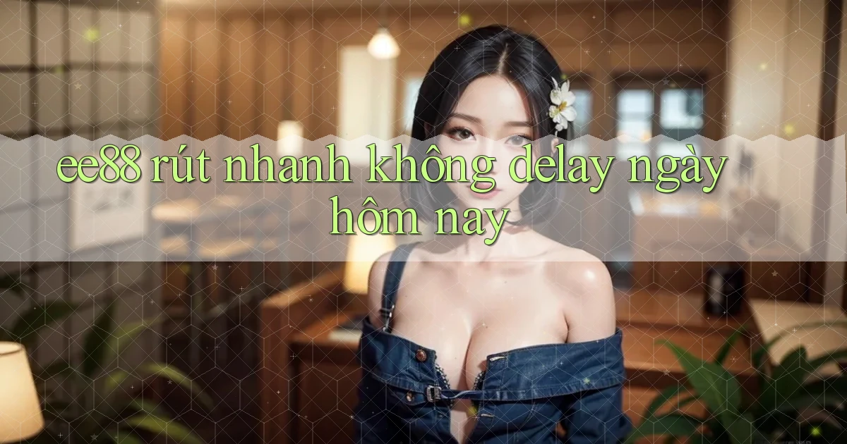 ee88 rút nhanh không delay ngày hôm nay