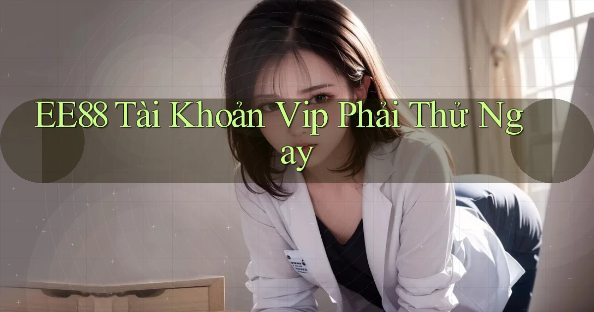 ee88 tài khoản vip phải thử ngay