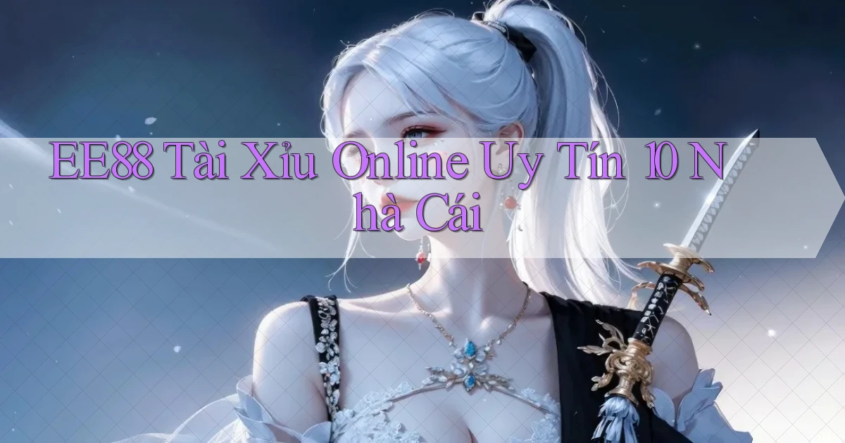 ee88  tài xỉu online uy tín 10 nhà cái