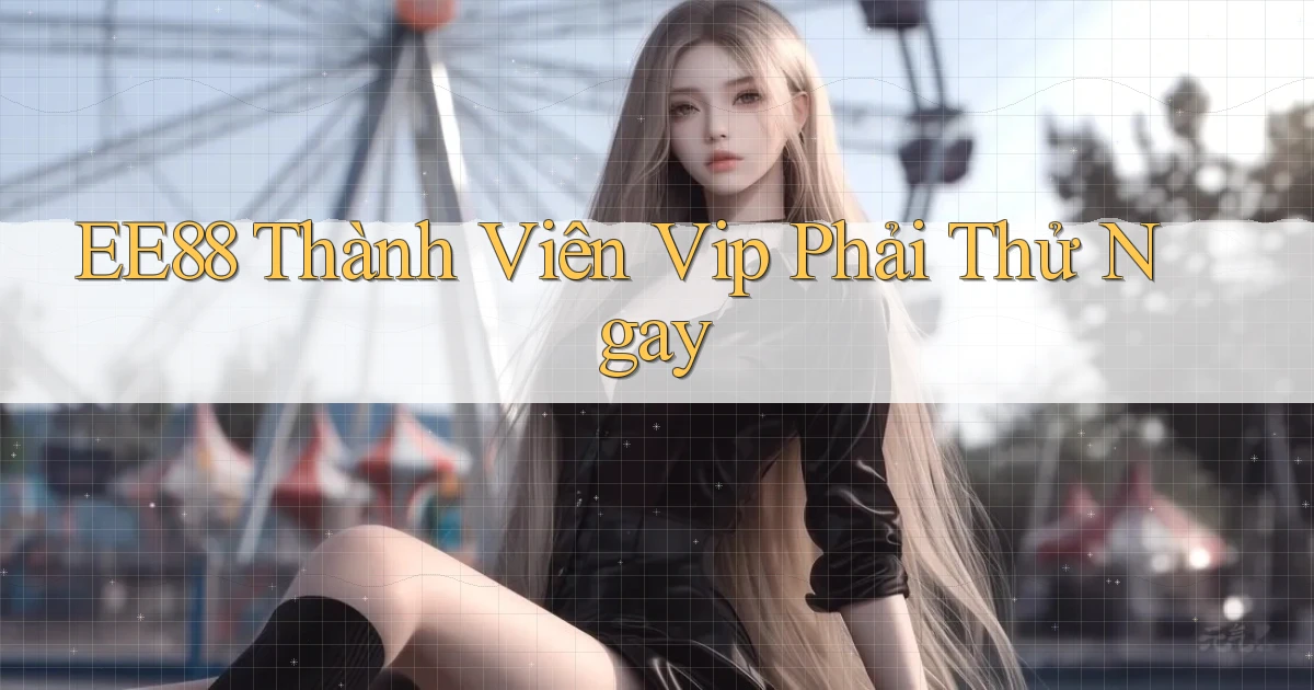 ee88 thành viên vip phải thử ngay