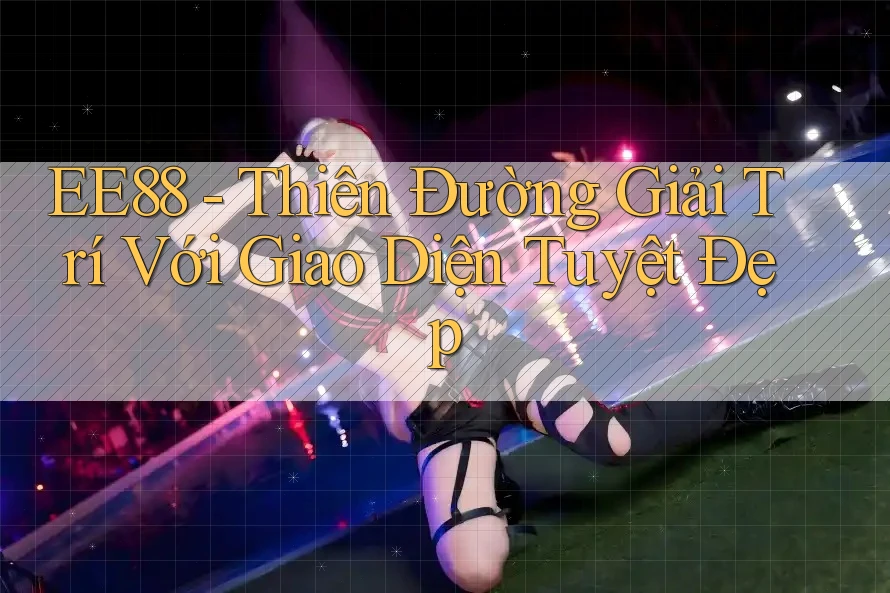 EE88 - Thiên Đường Giải Trí Với Giao Diện Tuyệt Đẹp