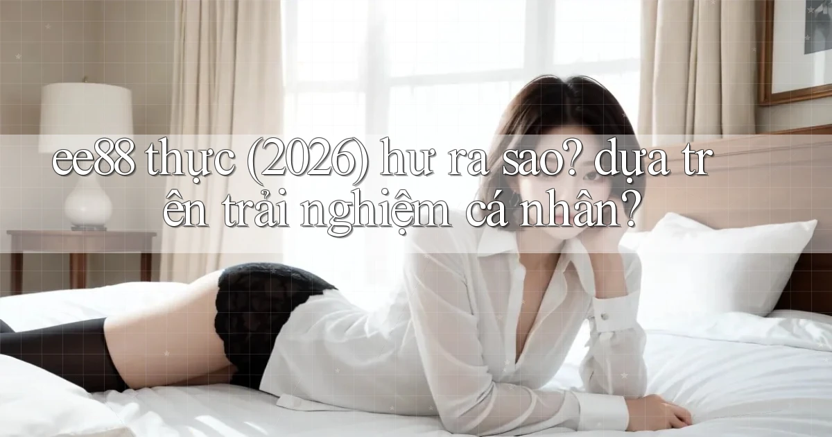 ee88 thực (2026) hư ra sao dựa trên trải nghiệm cá nhân