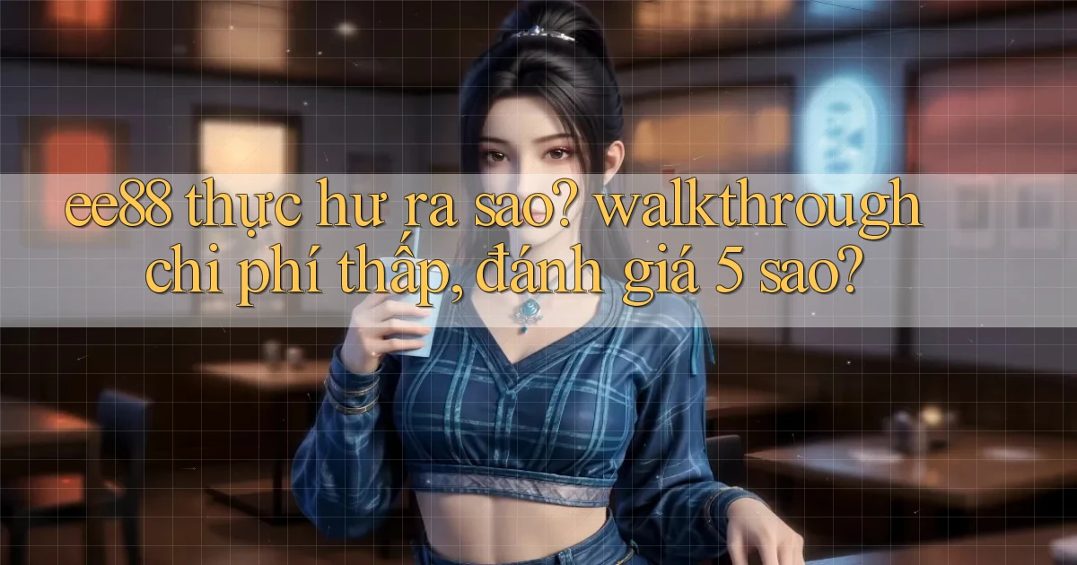 ee88 thực hư ra sao walkthrough chi phí thấp, đánh giá 5 sao