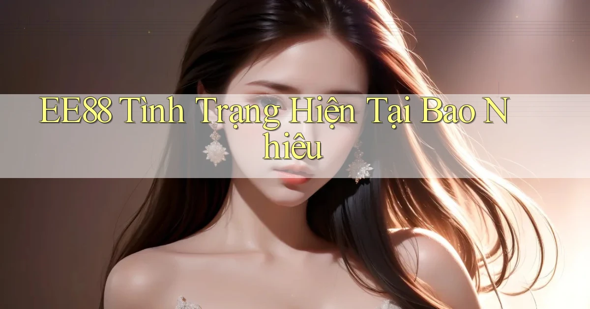 ee88 tình trạng hiện tại bao nhiêu