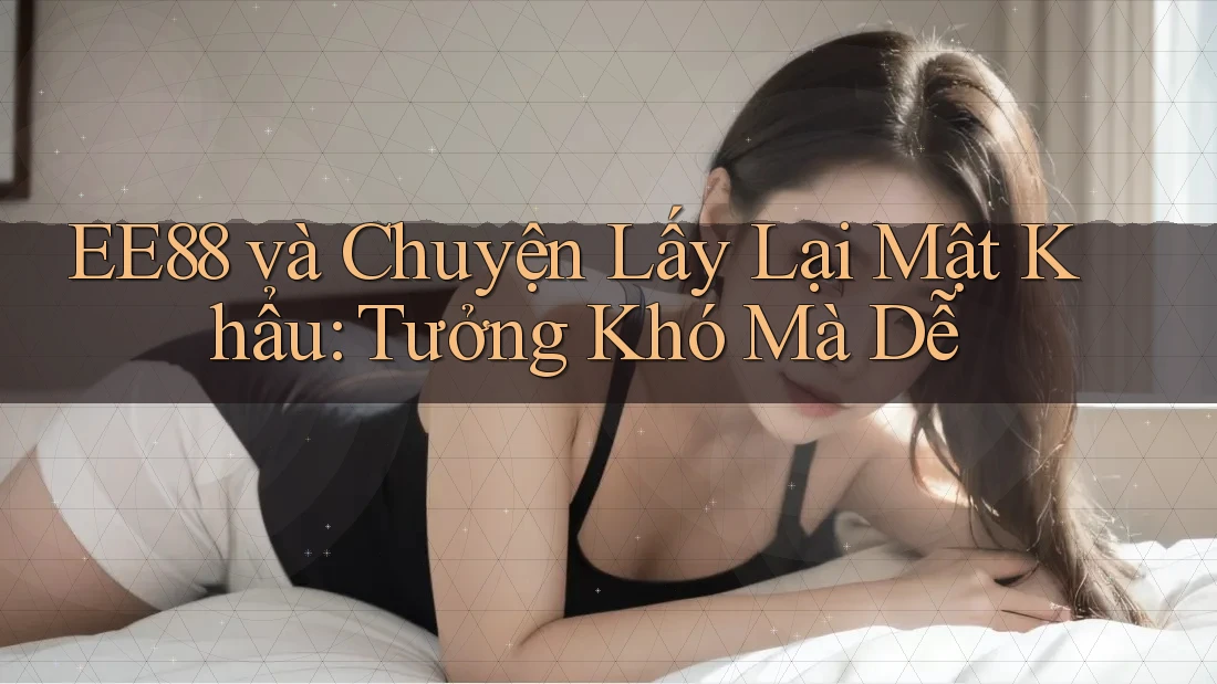 EE88 và Chuyện Lấy Lại Mật Khẩu: Tưởng Khó Mà Dễ
