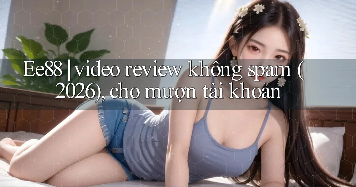 Ee88 video review không spam (2026), cho mượn tài khoản
