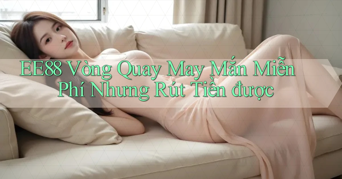 ee88  vòng quay may mắn miễn phí nhưng rút tiền được