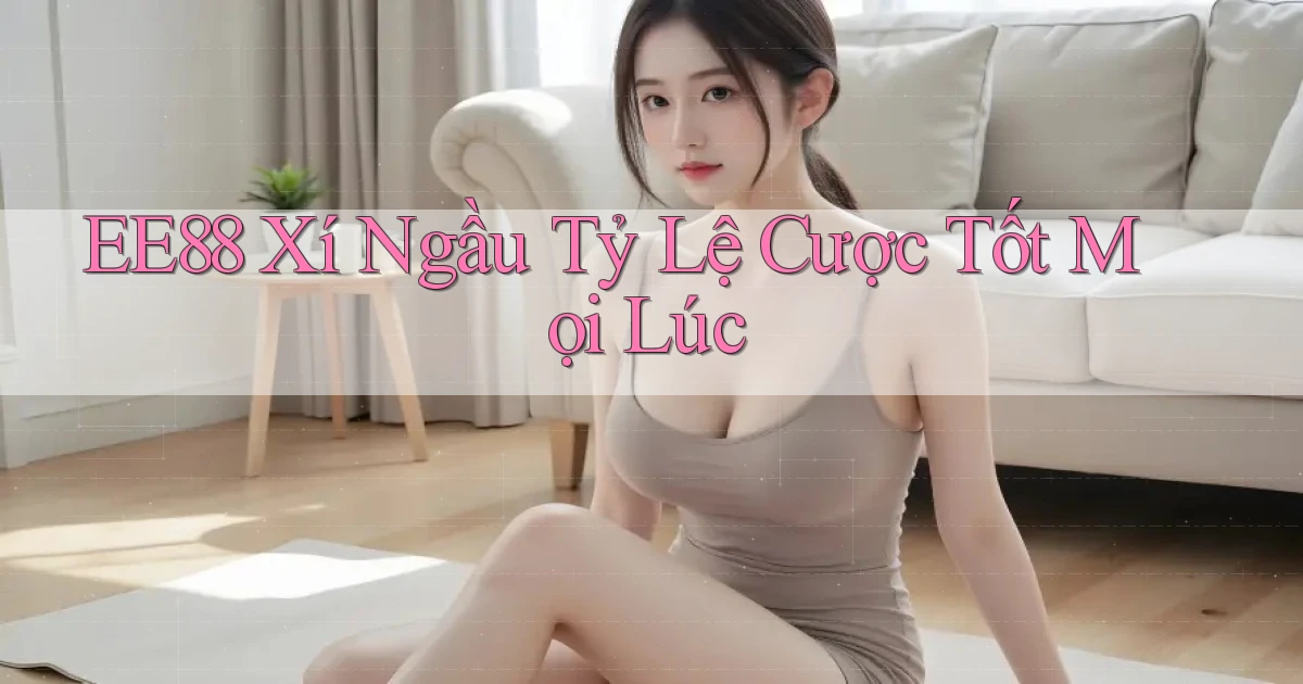 ee88  xí ngầu tỷ lệ cược tốt mọi lúc
