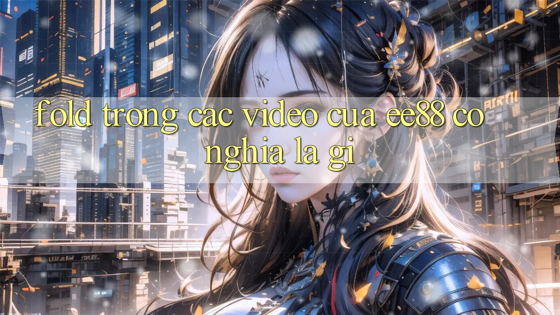 “Fold” trong các video của EE88 có nghĩa là gì?