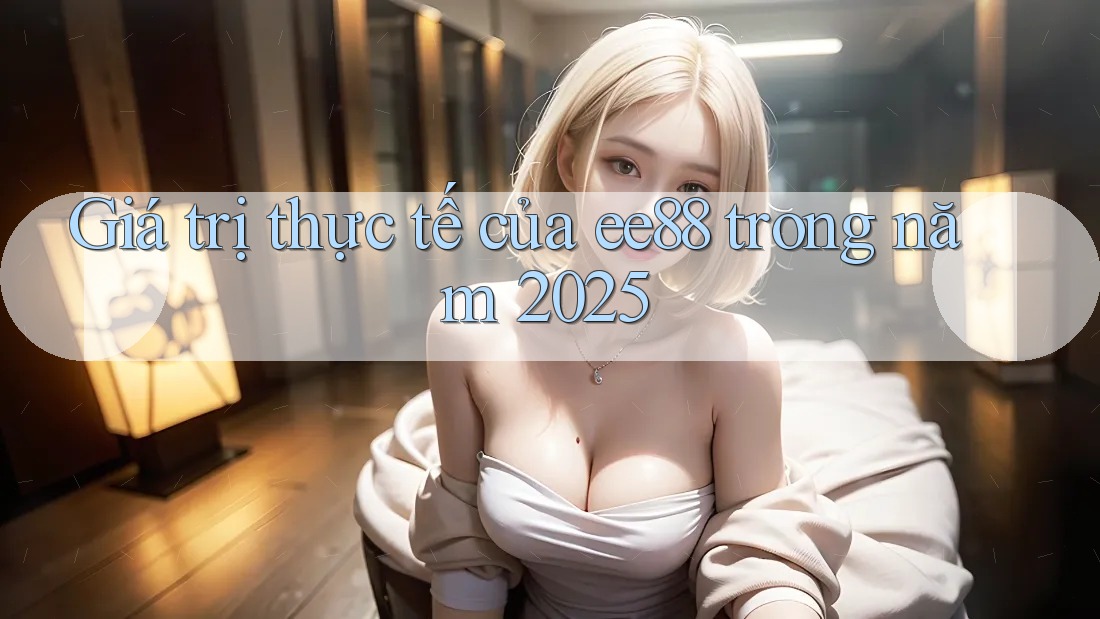 Giá trị thực tế của ee88 trong năm 2025