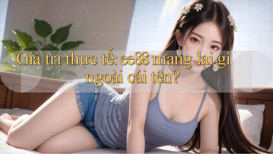 Giá trị thực tế: ee88 mang lại gì ngoài cái tên?