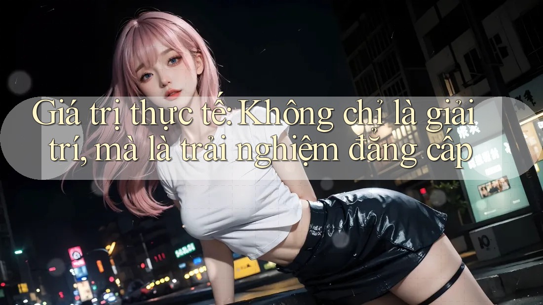 Giá trị thực tế: Không chỉ là giải trí, mà là trải nghiệm đẳng cấp Giá trị thực tế: Không chỉ là giải trí, mà là trải nghiệm đẳng cấp