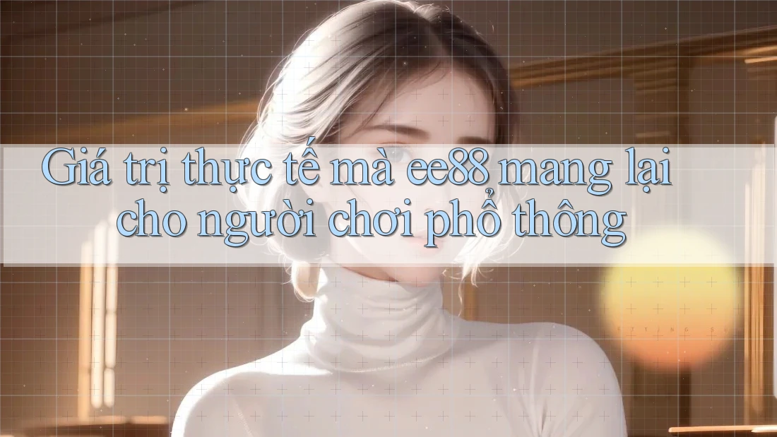 Giá trị thực tế mà ee88 mang lại cho người chơi phổ thông