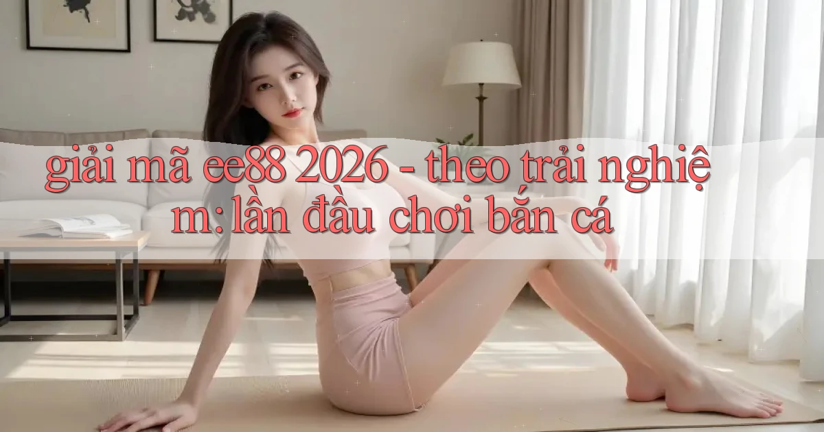 giải mã ee88 2026   theo trải nghiệm lần đầu chơi bắn cá