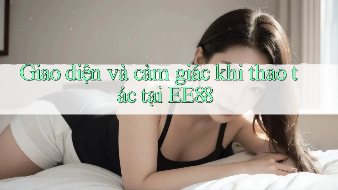 Giao diện và cảm giác khi thao tác tại EE88