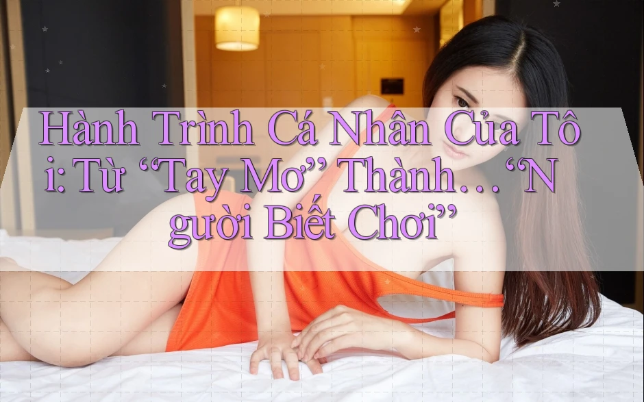 Hành Trình Cá Nhân Của Tôi: Từ “Tay Mơ” Thành… “Người Biết Chơi”