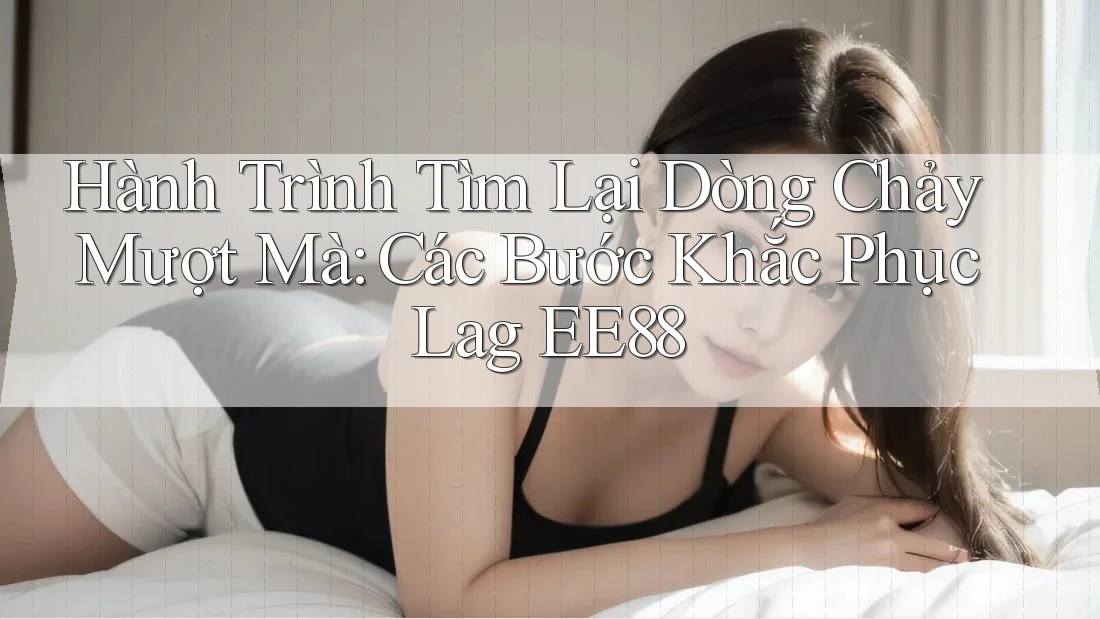 Hành Trình Tìm Lại Dòng Chảy Mượt Mà: Các Bước Khắc Phục Lag EE88