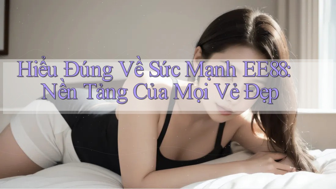 Hiểu Đúng Về Sức Mạnh EE88: Nền Tảng Của Mọi Vẻ Đẹp