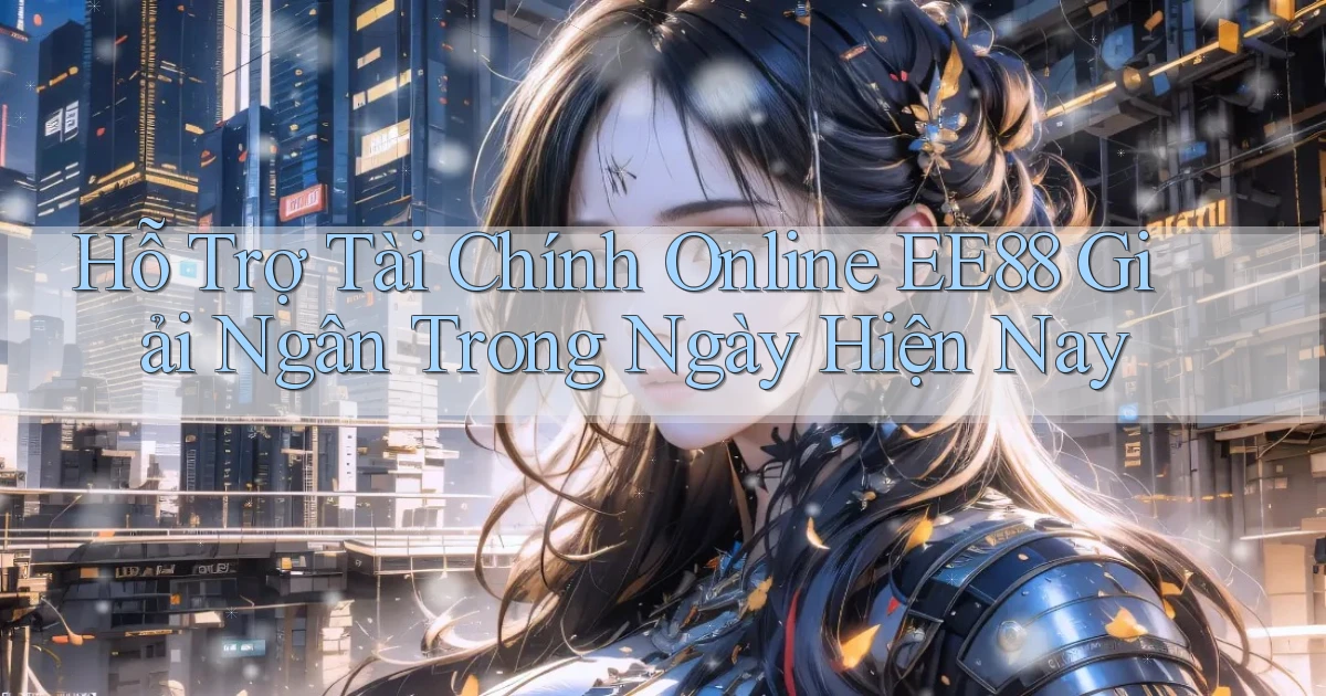 hỗ trợ tài chính online ee88 giải ngân trong ngày hiện nay