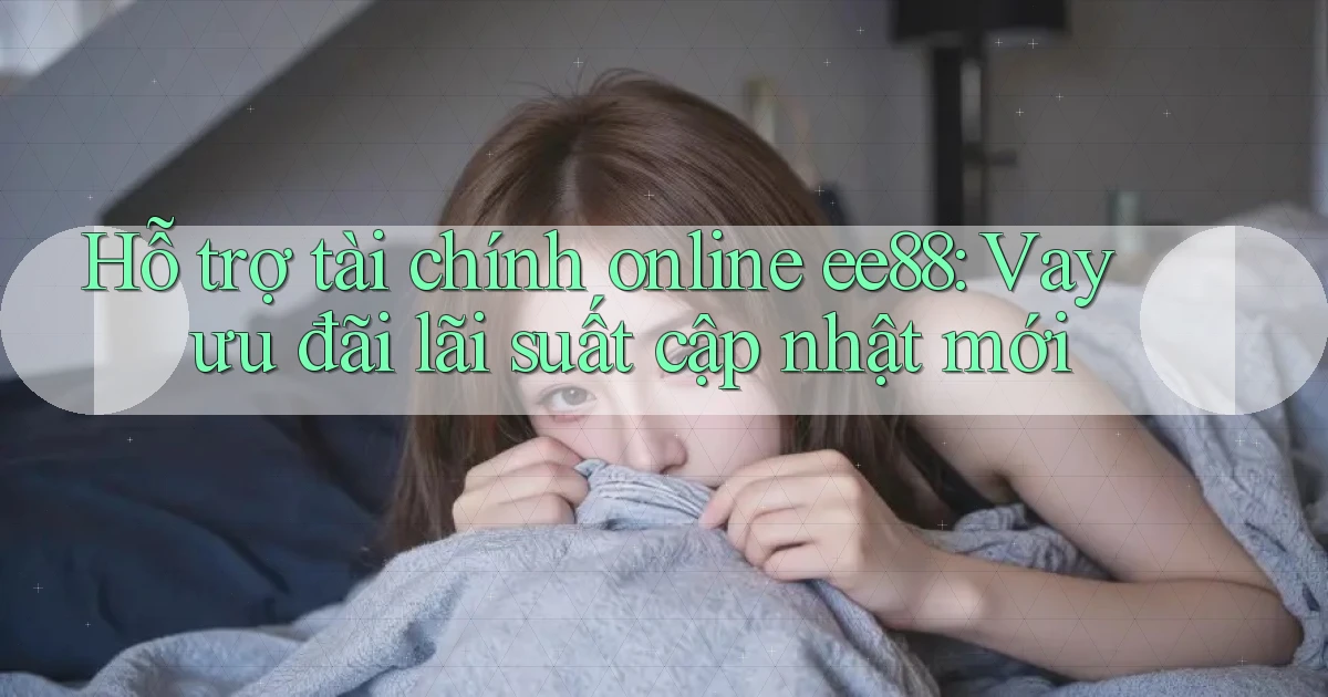 hỗ trợ tài chính online ee88 vay ưu đãi lãi suất cập nhật mới