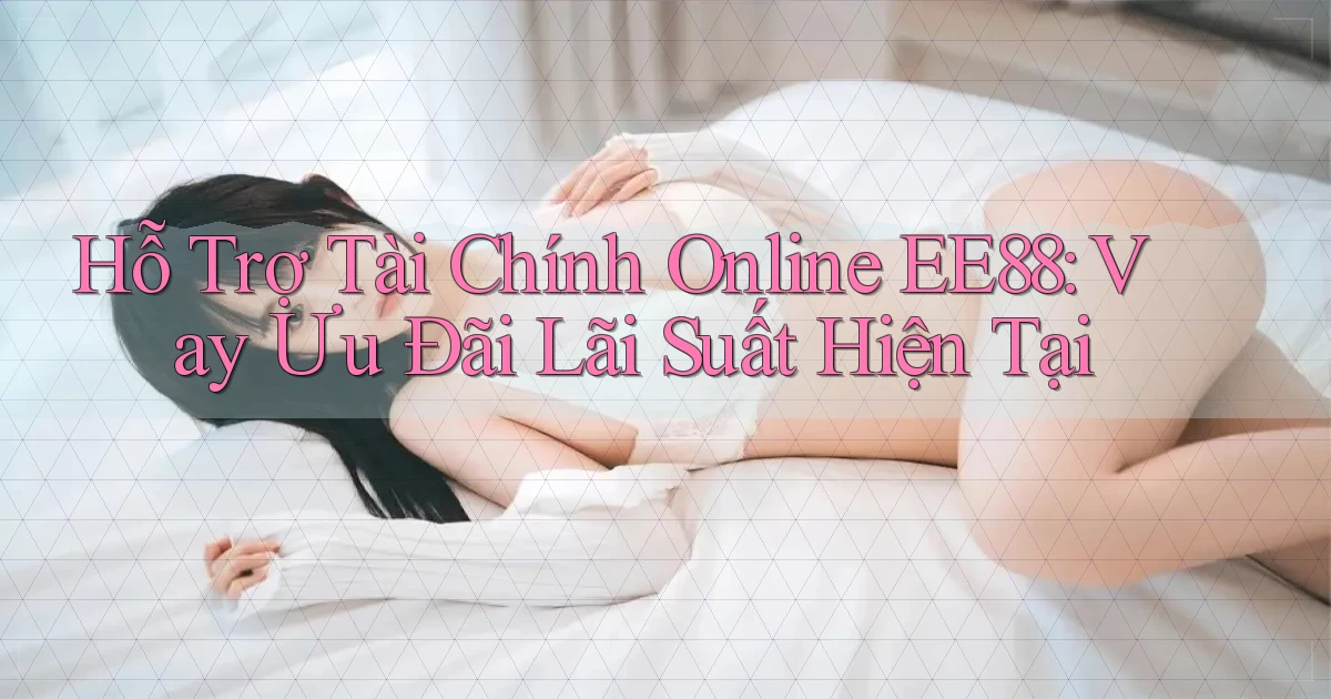 hỗ trợ tài chính online ee88 vay ưu đãi lãi suất hiện tại