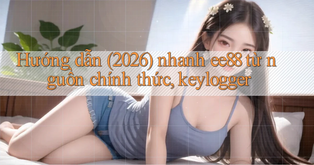 hướng dẫn (2026) nhanh ee88 từ nguồn chính thức, keylogger