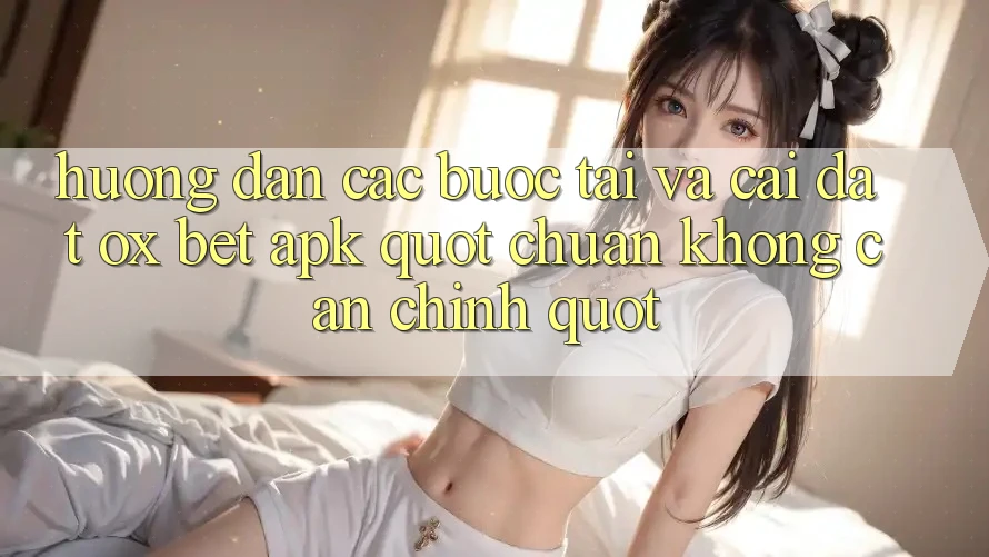 Hướng dẫn các bước tải và cài đặt Ox Bet APK " chuẩn không cần chỉnh"