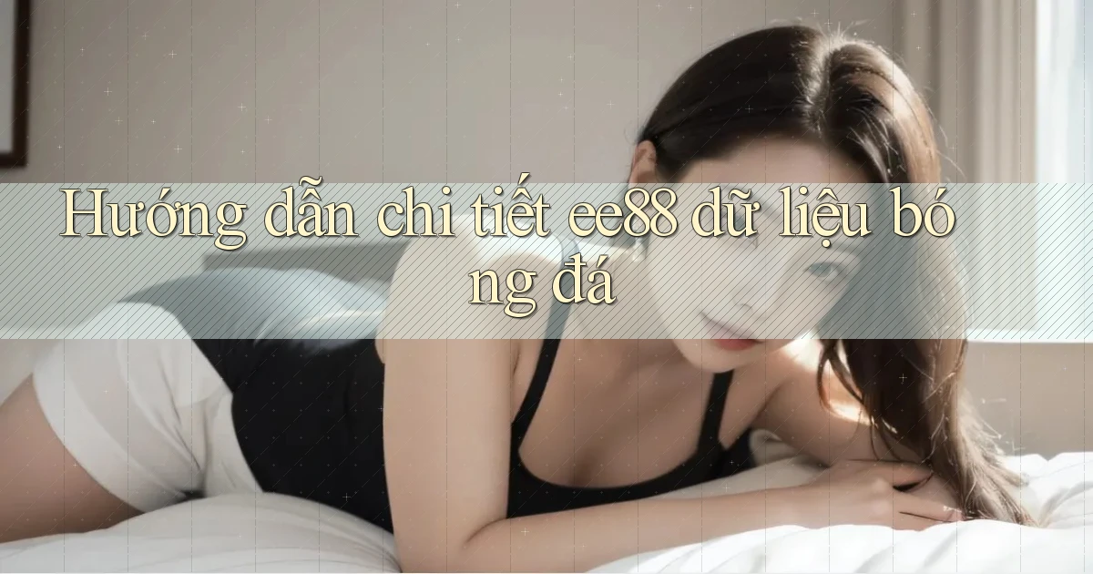hướng dẫn chi tiết ee88 dữ liệu bóng đá