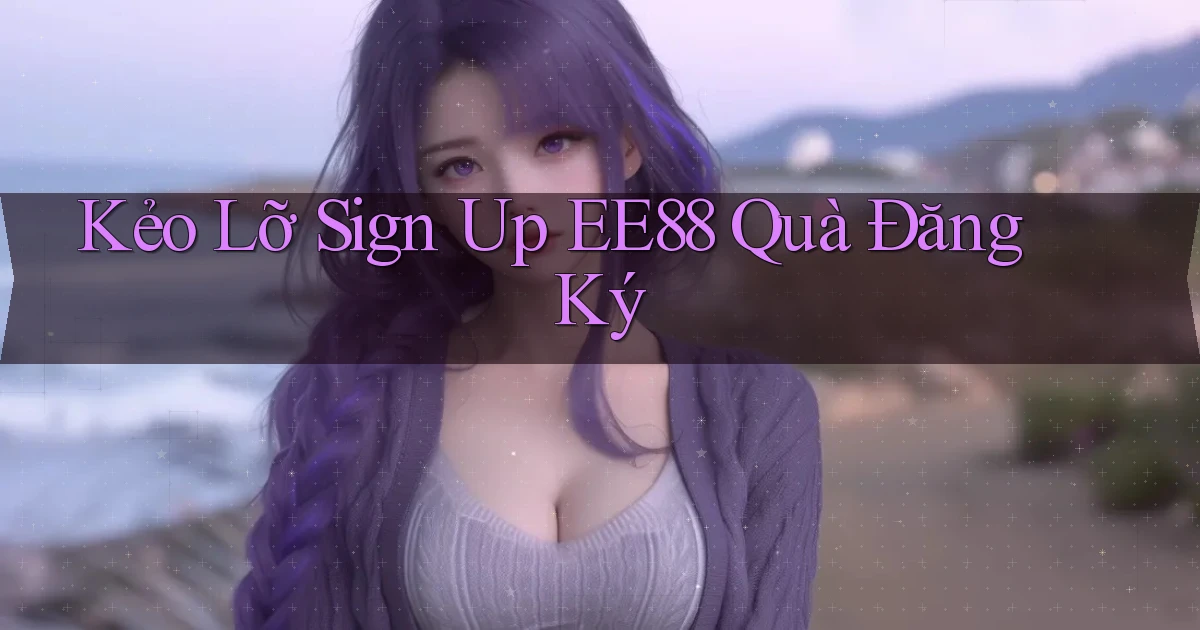 kẻo lỡ sign up ee88 quà đăng ký