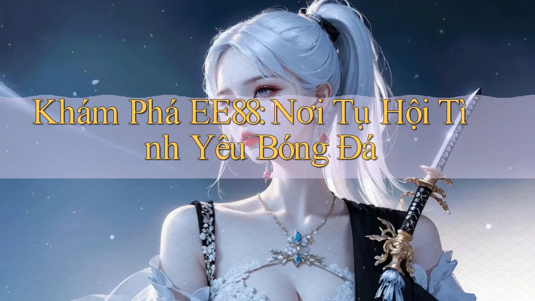 Khám Phá EE88: Nơi Tụ Hội Tình Yêu Bóng Đá
