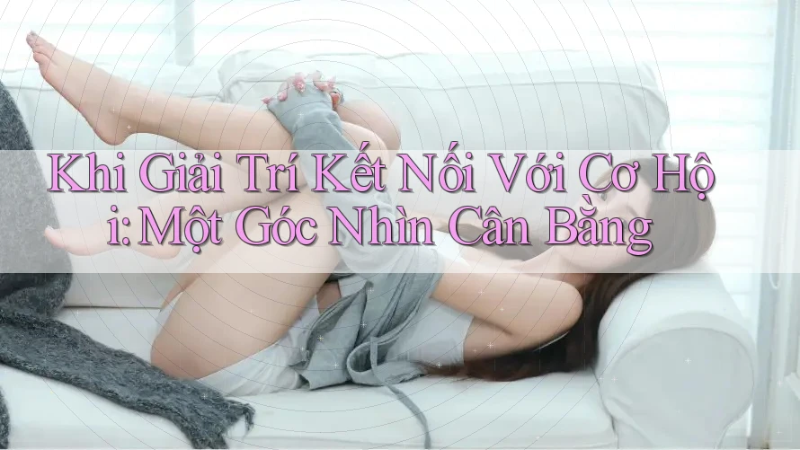 Khi Giải Trí Kết Nối Với Cơ Hội: Một Góc Nhìn Cân Bằng