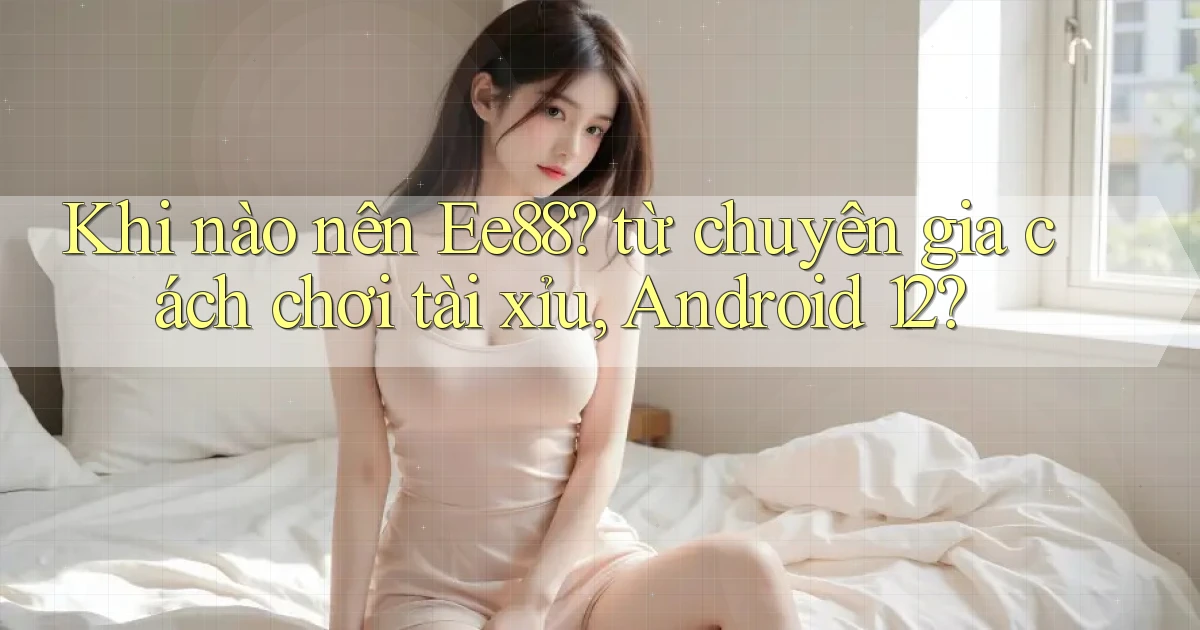 Khi nào nên Ee88 từ chuyên gia cách chơi tài xỉu, Android 12
