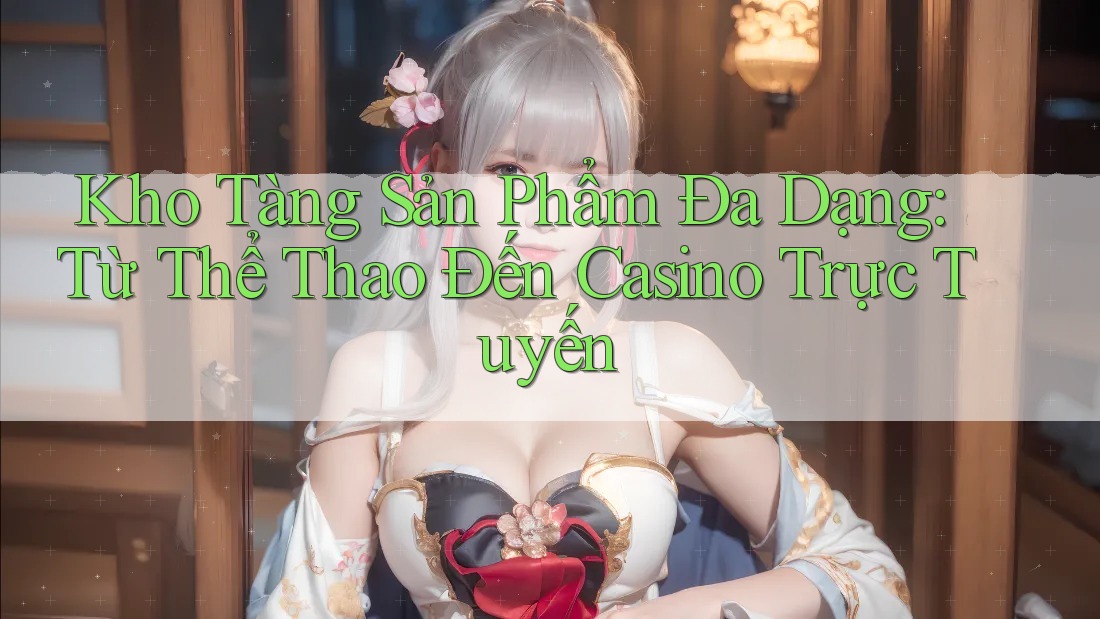 Kho Tàng Sản Phẩm Đa Dạng: Từ Thể Thao Đến Casino Trực Tuyến