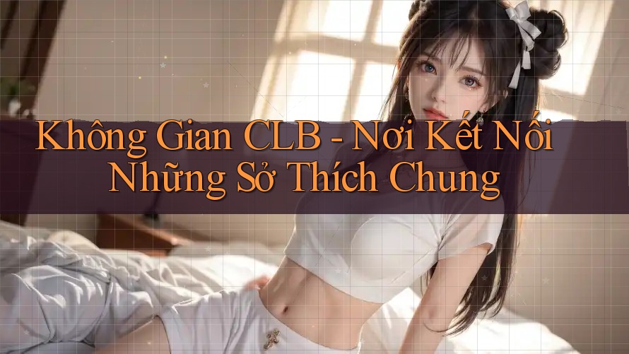 Không Gian CLB - Nơi Kết Nối Những Sở Thích Chung