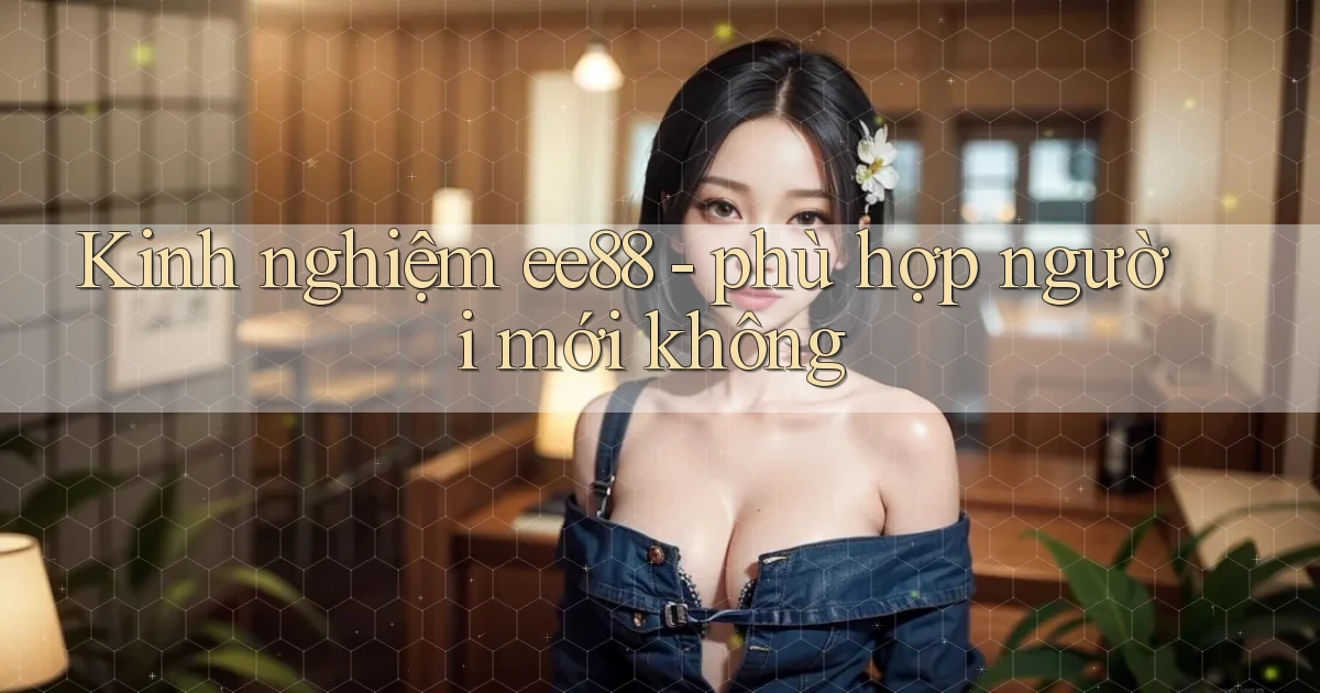 Kinh nghiệm ee88   phù hợp người mới không