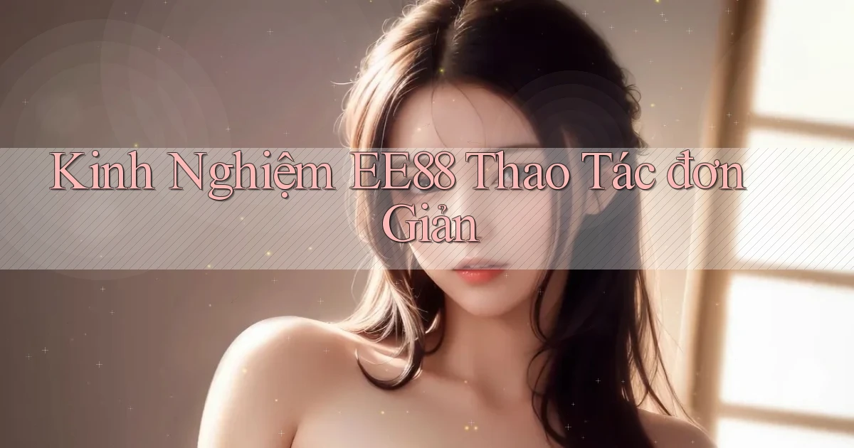 kinh nghiệm ee88 thao tác đơn giản