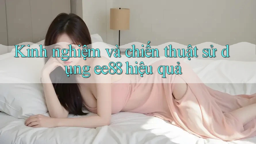 Kinh nghiệm và chiến thuật sử dụng ee88 hiệu quả