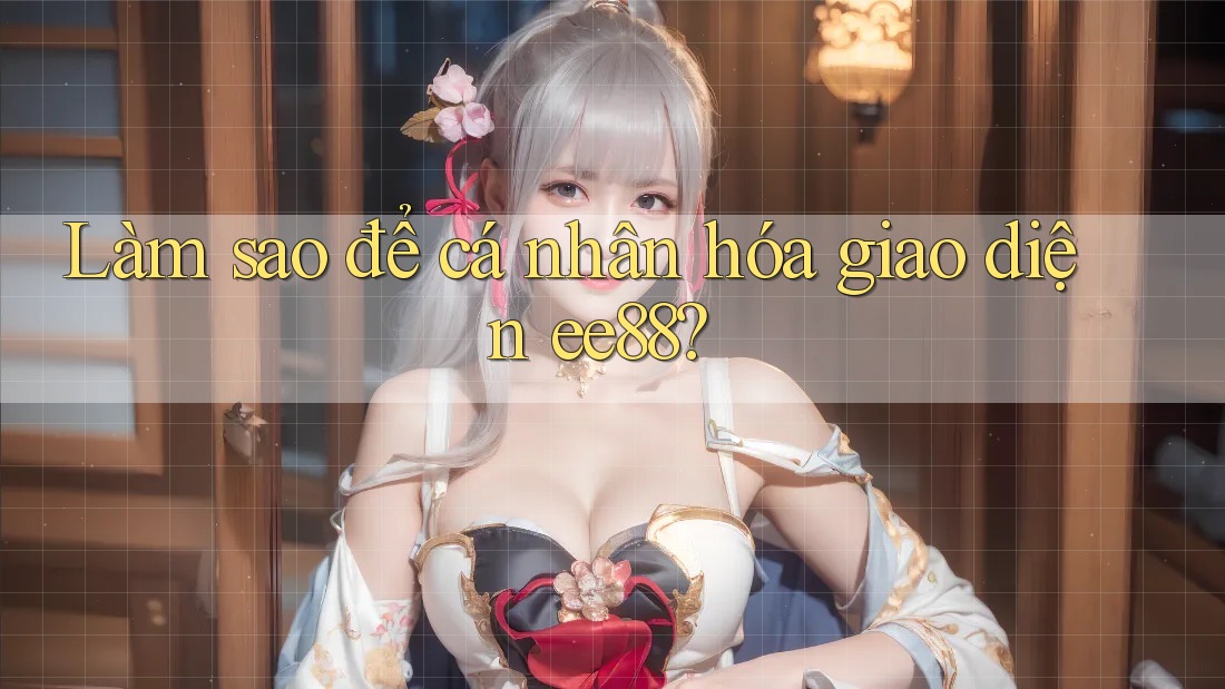 Làm sao để cá nhân hóa giao diện ee88? Làm sao để cá nhân hóa giao diện ee88?