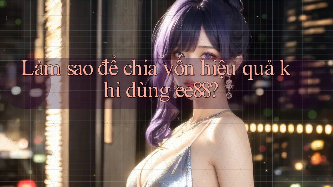 Làm sao để chia vốn hiệu quả khi dùng ee88?