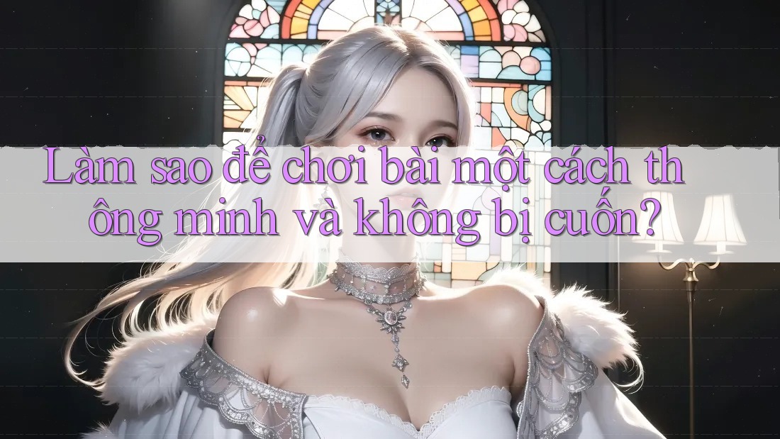 Làm sao để chơi bài một cách thông minh và không bị cuốn? Làm sao để chơi bài một cách thông minh và không bị cuốn?