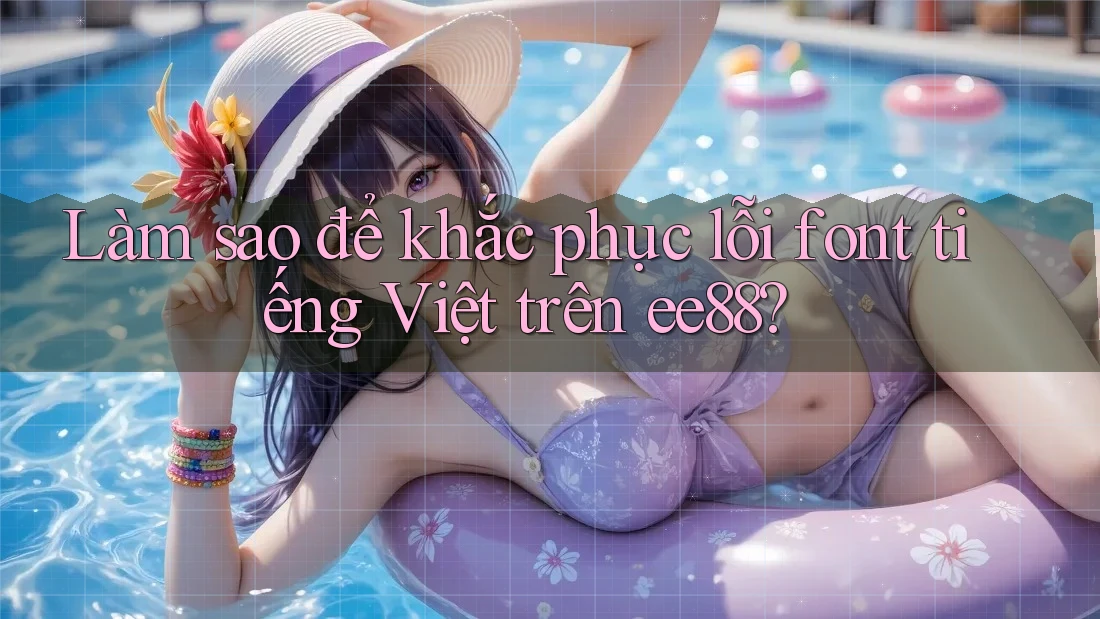 Làm sao để khắc phục lỗi font tiếng Việt trên ee88?