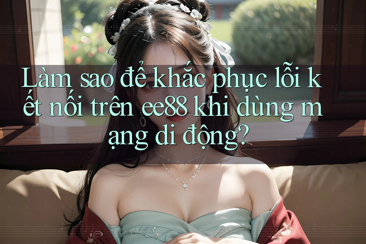Làm sao để khắc phục lỗi kết nối trên ee88 khi dùng mạng di động?