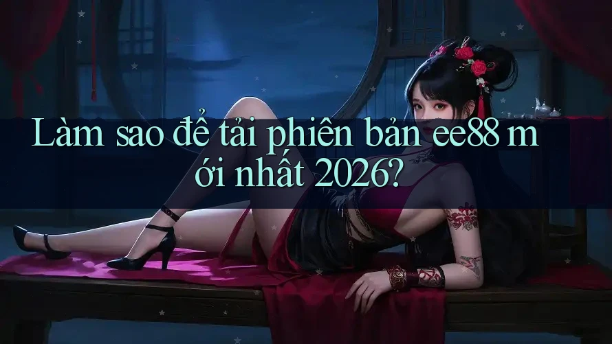 Làm sao để tải phiên bản ee88 mới nhất 2026?