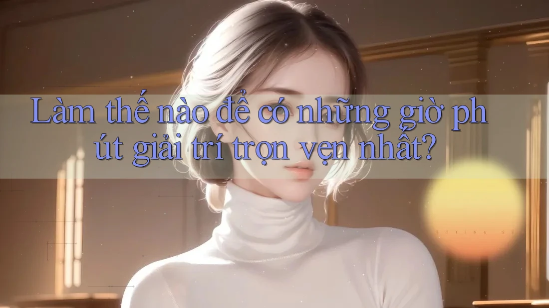 Làm thế nào để có những giờ phút giải trí trọn vẹn nhất?