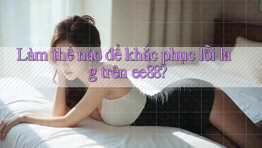 Làm thế nào để khắc phục lỗi lag trên ee88?