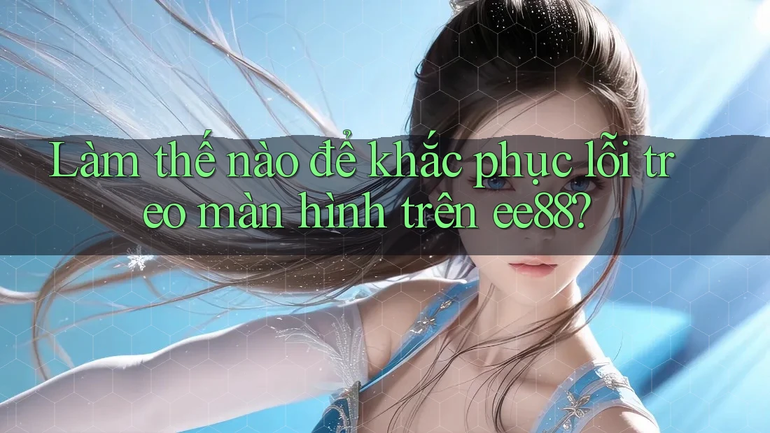 Làm thế nào để khắc phục lỗi treo màn hình trên ee88?
